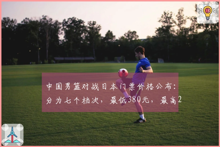 中国男篮对战日本门票价格公布：分为七个档次，最低380元，最高2280元