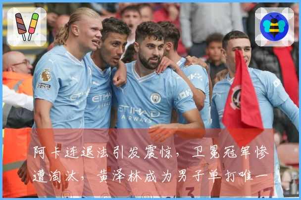阿卡连退法引发震惊,卫冕冠军惨遭淘汰,黄泽林成为男子单打唯一希望