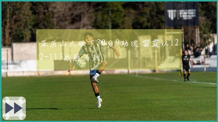 亚历山大砍下30分9助攻 雷霆以122-113战胜马刺